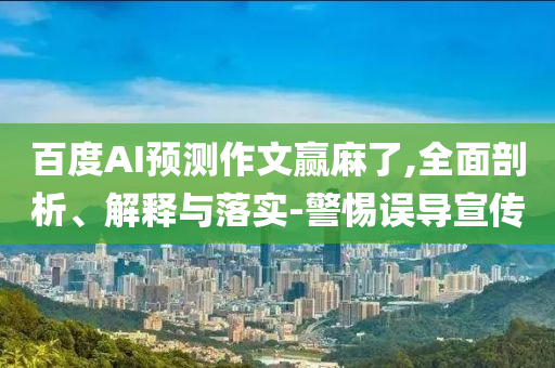 百度AI預(yù)測作文贏麻了,全面剖析、解釋與落實(shí)-警惕誤導(dǎo)宣傳