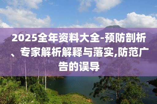 2025全年資料大全-預(yù)防剖析、專家解析解釋與落實,防范廣告的誤導(dǎo)