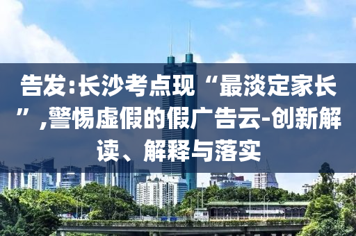 告發(fā):長沙考點(diǎn)現(xiàn)“最淡定家長”,警惕虛假的假廣告云-創(chuàng)新解讀、解釋與落實(shí)