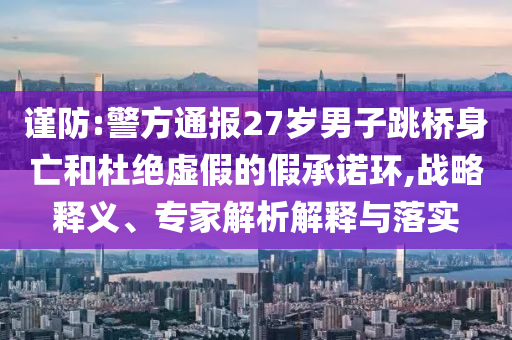 謹(jǐn)防:警方通報(bào)27歲男子跳橋身亡和杜絕虛假的假承諾環(huán),戰(zhàn)略釋義、專家解析解釋與落實(shí)