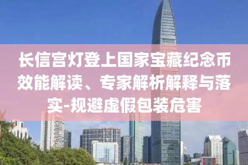 長信宮燈登上國家寶藏紀(jì)念幣效能解讀、專家解析解釋與落實(shí)-規(guī)避虛假包裝危害