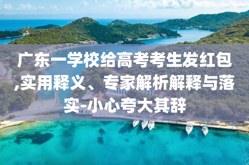 廣東一學(xué)校給高考考生發(fā)紅包,實(shí)用釋義、專家解析解釋與落實(shí)-小心夸大其辭