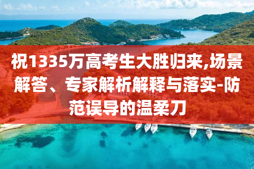 祝1335萬高考生大勝歸來,場景解答、專家解析解釋與落實-防范誤導的溫柔刀