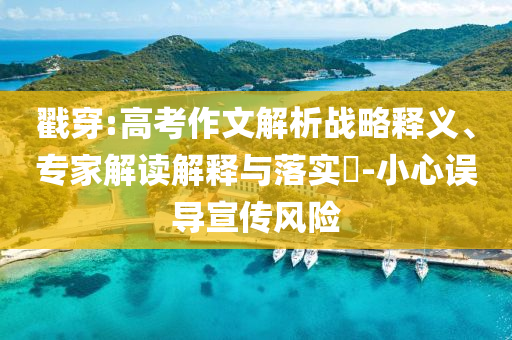 戳穿:高考作文解析戰(zhàn)略釋義、專家解讀解釋與落實?-小心誤導宣傳風險