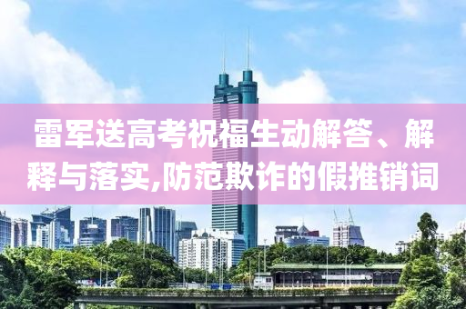 雷軍送高考祝福生動解答、解釋與落實,防范欺詐的假推銷詞