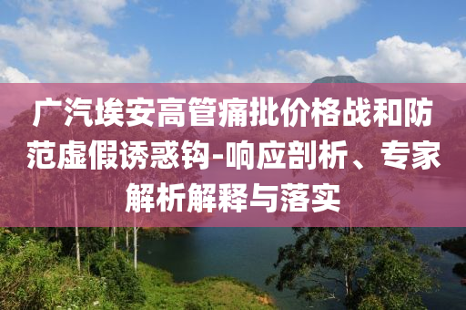 廣汽埃安高管痛批價格戰(zhàn)和防范虛假誘惑鉤-響應剖析、專家解析解釋與落實