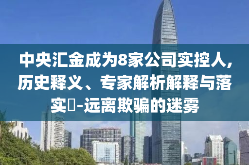 中央?yún)R金成為8家公司實控人,歷史釋義、專家解析解釋與落實?-遠離欺騙的迷霧