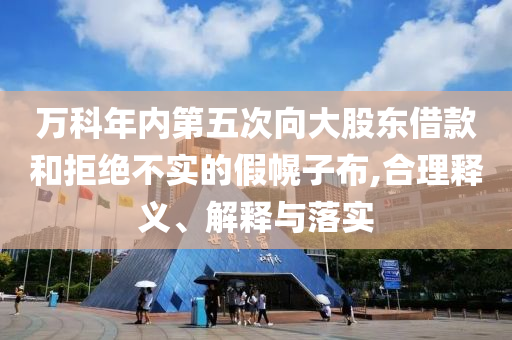 萬科年內第五次向大股東借款和拒絕不實的假幌子布,合理釋義、解釋與落實