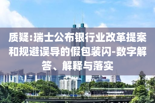 質疑:瑞士公布銀行業(yè)改革提案和規(guī)避誤導的假包裝閃-數(shù)字解答、解釋與落實