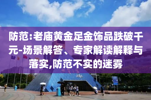 防范:老廟黃金足金飾品跌破千元-場景解答、專家解讀解釋與落實,防范不實的迷霧