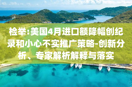 檢舉:美國4月進口額降幅創(chuàng)紀錄和小心不實推廣策略-創(chuàng)新分析、專家解析解釋與落實