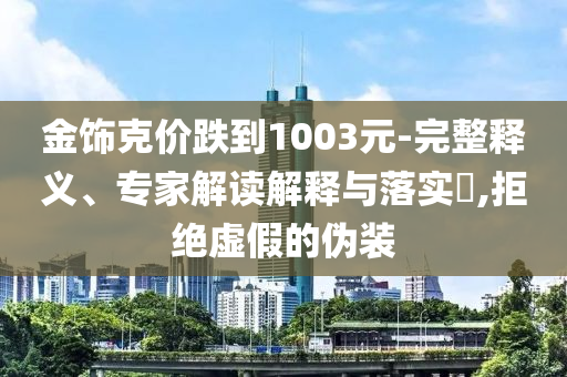 金飾克價跌到1003元-完整釋義、專家解讀解釋與落實(shí)?,拒絕虛假的偽裝