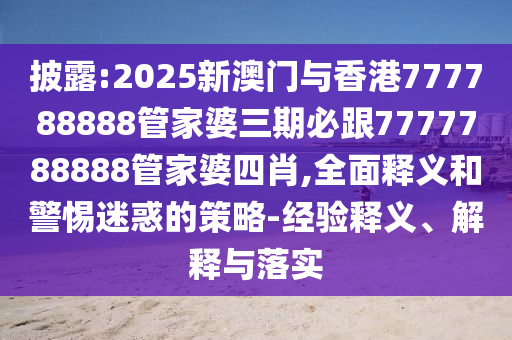 披露:2025新澳門與香港777788888管家婆三期必跟7777788888管家婆四肖,全面釋義和警惕迷惑的策略-經(jīng)驗(yàn)釋義、解釋與落實(shí)
