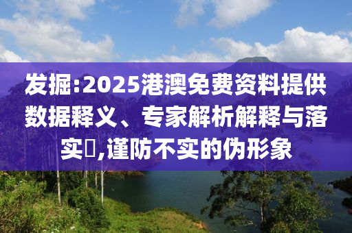 發(fā)掘:2025港澳免費資料提供數(shù)據(jù)釋義、專家解析解釋與落實?,謹(jǐn)防不實的偽形象