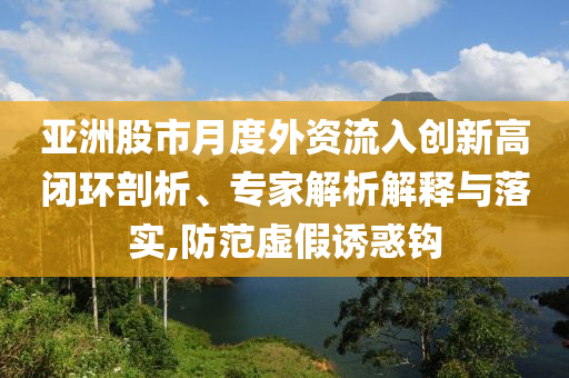 亞洲股市月度外資流入創(chuàng)新高閉環(huán)剖析、專家解析解釋與落實(shí),防范虛假誘惑鉤