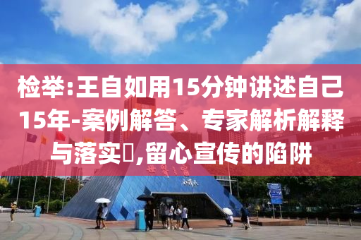 檢舉:王自如用15分鐘講述自己15年-案例解答、專家解析解釋與落實(shí)?,留心宣傳的陷阱