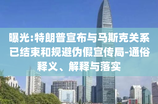 曝光:特朗普宣布與馬斯克關系已結(jié)束和規(guī)避偽假宣傳局-通俗釋義、解釋與落實