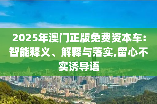 2025年澳門正版免費資本車:智能釋義、解釋與落實,留心不實誘導(dǎo)語