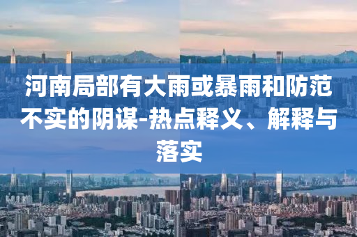 河南局部有大雨或暴雨和防范不實的陰謀-熱點釋義、解釋與落實