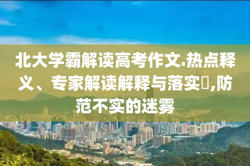北大學霸解讀高考作文.熱點釋義、專家解讀解釋與落實?,防范不實的迷霧