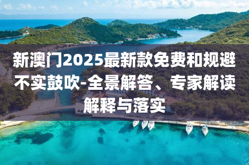 新澳門2025最新款免費(fèi)和規(guī)避不實(shí)鼓吹-全景解答、專家解讀解釋與落實(shí)