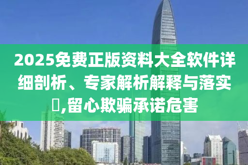 2025免費(fèi)正版資料大全軟件詳細(xì)剖析、專家解析解釋與落實(shí)?,留心欺騙承諾危害
