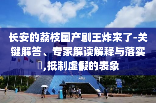 長安的荔枝國產(chǎn)劇王炸來了-關(guān)鍵解答、專家解讀解釋與落實?,抵制虛假的表象