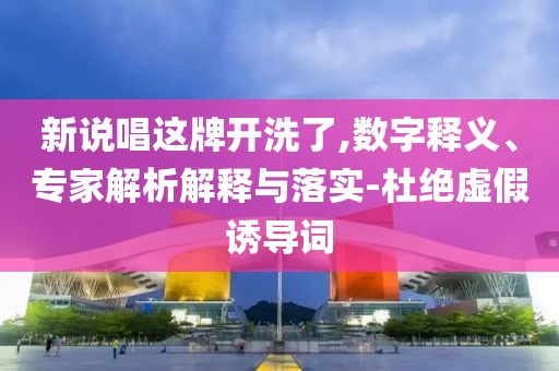 新說唱這牌開洗了,數(shù)字釋義、專家解析解釋與落實-杜絕虛假誘導(dǎo)詞
