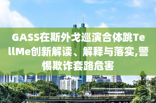 GASS在斯外戈巡演合體跳TellMe創(chuàng)新解讀、解釋與落實,警惕欺詐套路危害