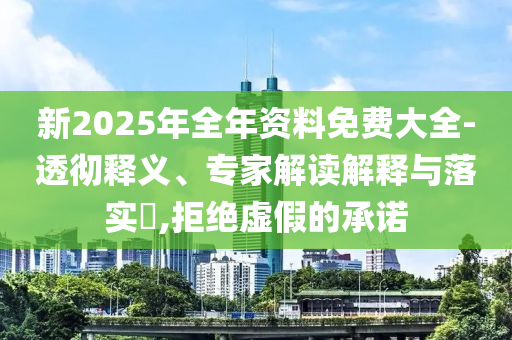 新2025年全年資料免費(fèi)大全-透徹釋義、專家解讀解釋與落實(shí)?,拒絕虛假的承諾