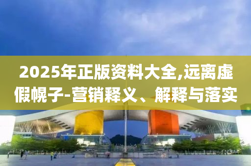2025年正版資料大全,遠(yuǎn)離虛假幌子-營銷釋義、解釋與落實(shí)