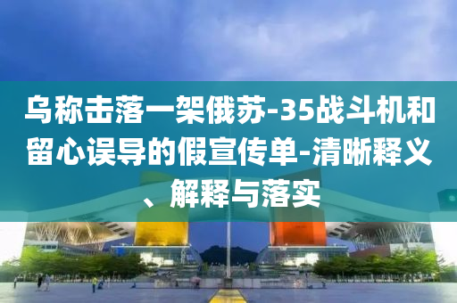 烏稱擊落一架俄蘇-35戰(zhàn)斗機和留心誤導(dǎo)的假宣傳單-清晰釋義、解釋與落實