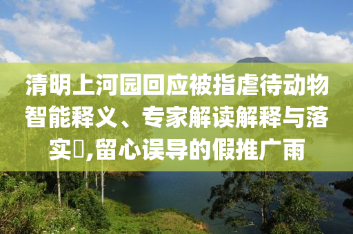 清明上河園回應(yīng)被指虐待動(dòng)物智能釋義、專家解讀解釋與落實(shí)?,留心誤導(dǎo)的假推廣雨