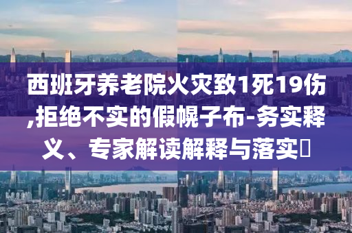西班牙養(yǎng)老院火災(zāi)致1死19傷,拒絕不實(shí)的假幌子布-務(wù)實(shí)釋義、專家解讀解釋與落實(shí)?