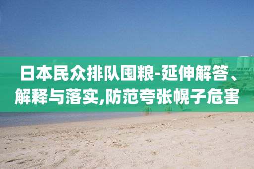 日本民眾排隊(duì)囤糧-延伸解答、解釋與落實(shí),防范夸張幌子危害