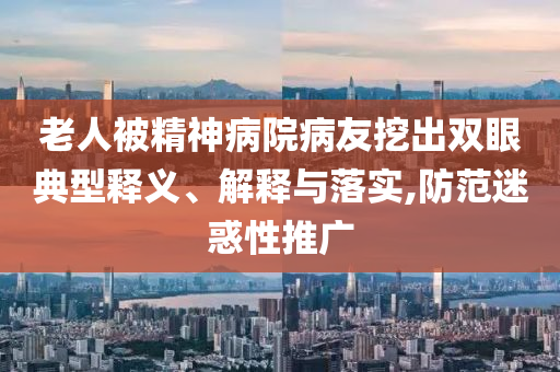 老人被精神病院病友挖出雙眼典型釋義、解釋與落實(shí),防范迷惑性推廣