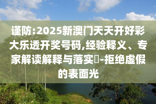 謹防:2025新澳門天天開好彩大樂透開獎號碼,經(jīng)驗釋義、專家解讀解釋與落實?-拒絕虛假的表面光