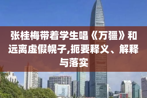 張桂梅帶著學(xué)生唱《萬疆》和遠(yuǎn)離虛假幌子,扼要釋義、解釋與落實(shí)