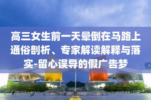 高三女生前一天暈倒在馬路上通俗剖析、專家解讀解釋與落實(shí)-留心誤導(dǎo)的假?gòu)V告夢(mèng)