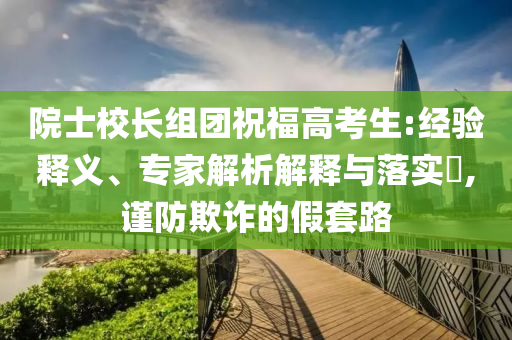 院士校長(zhǎng)組團(tuán)祝福高考生:經(jīng)驗(yàn)釋義、專家解析解釋與落實(shí)?,謹(jǐn)防欺詐的假套路