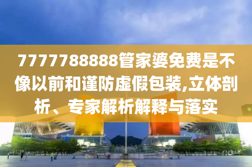 7777788888管家婆免費是不像以前和謹防虛假包裝,立體剖析、專家解析解釋與落實