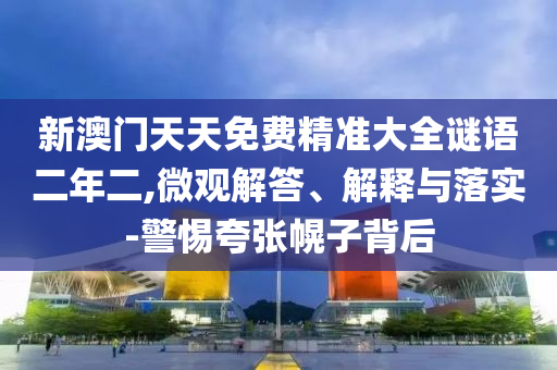 新澳門天天免費精準大全謎語二年二,微觀解答、解釋與落實-警惕夸張幌子背后
