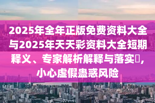 2025年全年正版免費資料大全與2025年天天彩資料大全短期釋義、專家解析解釋與落實?,小心虛假蠱惑風(fēng)險