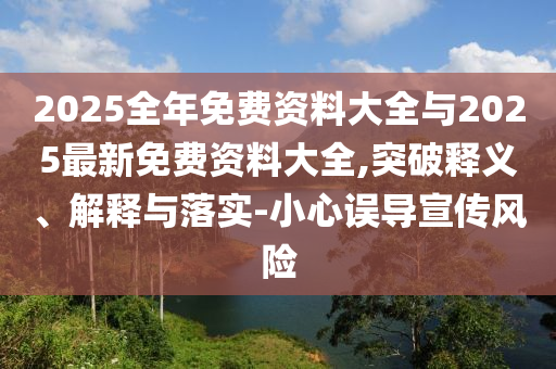 2025全年免費資料大全與2025最新免費資料大全,突破釋義、解釋與落實-小心誤導宣傳風險