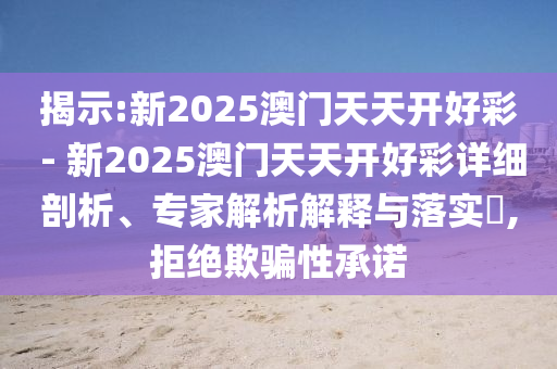 揭示:新2025澳門天天開好彩 - 新2025澳門天天開好彩詳細剖析、專家解析解釋與落實?,拒絕欺騙性承諾