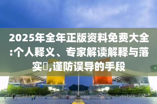 2025年全年正版資料免費大全:個人釋義、專家解讀解釋與落實?,謹防誤導的手段