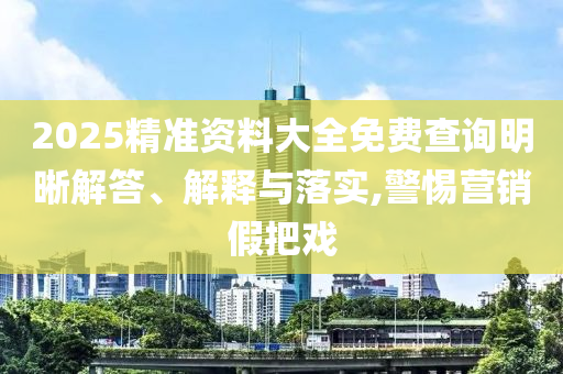 2025精準資料大全免費查詢明晰解答、解釋與落實,警惕營銷假把戲