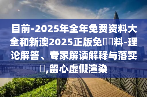 目前-2025年全年免費資料大全和新澳2025正版免費資料-理論解答、專家解讀解釋與落實?,留心虛假渲染