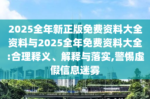 2025全年新正版免費資料大全資料與2025全年免費資料大全:合理釋義、解釋與落實,警惕虛假信息迷霧