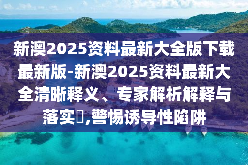 新澳2025資料最新大全版下載最新版-新澳2025資料最新大全清晰釋義、專家解析解釋與落實(shí)?,警惕誘導(dǎo)性陷阱